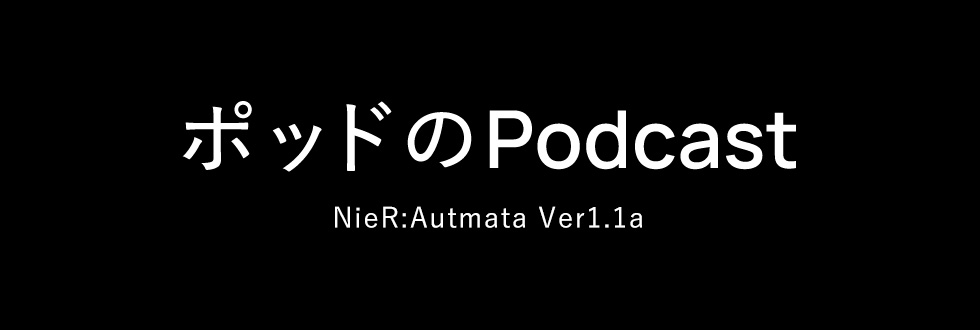 「ポッドのPodcast」NieR:Autmata Ver1.1